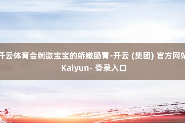 开云体育会刺激宝宝的娇嫩肠胃-开云 (集团) 官方网站 Kaiyun- 登录入口
