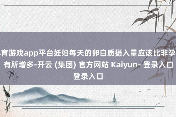 体育游戏app平台妊妇每天的卵白质摄入量应该比非孕期有所增多-开云 (集团) 官方网站 Kaiyun- 登录入口