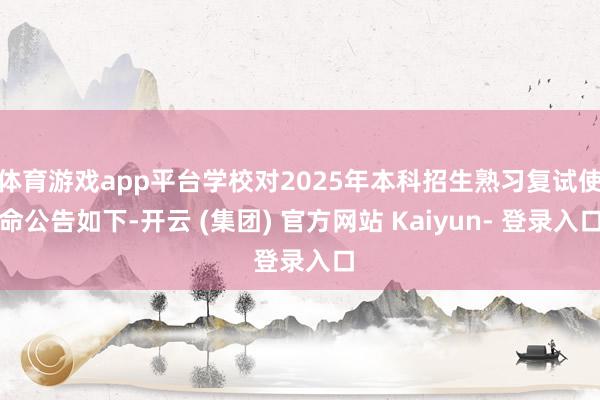 体育游戏app平台学校对2025年本科招生熟习复试使命公告如下-开云 (集团) 官方网站 Kaiyun- 登录入口