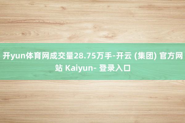 开yun体育网成交量28.75万手-开云 (集团) 官方网站 Kaiyun- 登录入口