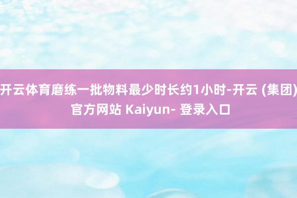 开云体育磨练一批物料最少时长约1小时-开云 (集团) 官方网站 Kaiyun- 登录入口