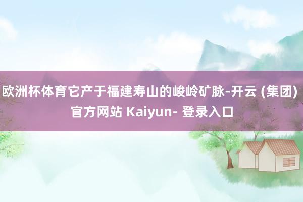 欧洲杯体育它产于福建寿山的峻岭矿脉-开云 (集团) 官方网站 Kaiyun- 登录入口