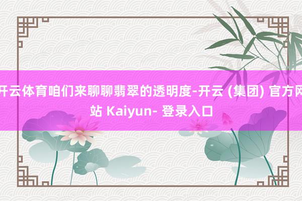 开云体育咱们来聊聊翡翠的透明度-开云 (集团) 官方网站 Kaiyun- 登录入口