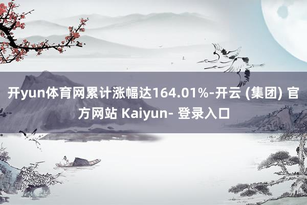 开yun体育网累计涨幅达164.01%-开云 (集团) 官方网站 Kaiyun- 登录入口