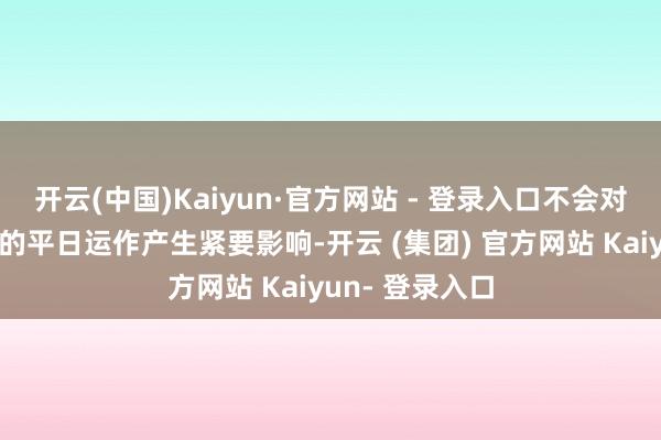 开云(中国)Kaiyun·官方网站 - 登录入口不会对公司及董事会的平日运作产生紧要影响-开云 (集团) 官方网站 Kaiyun- 登录入口