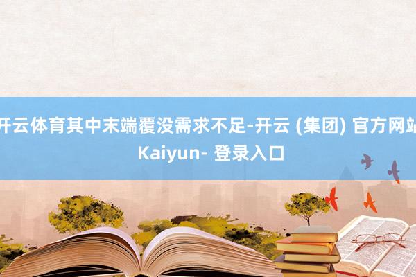 开云体育其中末端覆没需求不足-开云 (集团) 官方网站 Kaiyun- 登录入口