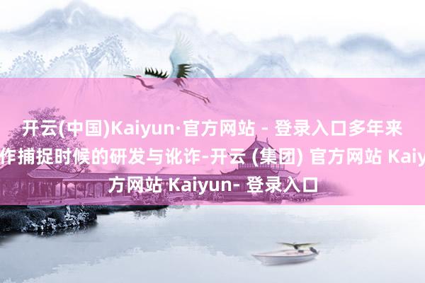 开云(中国)Kaiyun·官方网站 - 登录入口多年来深耕于光学算作捕捉时候的研发与讹诈-开云 (集团) 官方网站 Kaiyun- 登录入口