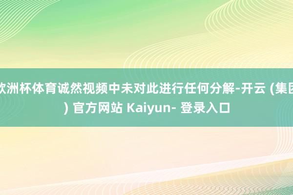 欧洲杯体育诚然视频中未对此进行任何分解-开云 (集团) 官方网站 Kaiyun- 登录入口