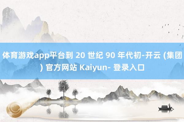 体育游戏app平台到 20 世纪 90 年代初-开云 (集团) 官方网站 Kaiyun- 登录入口