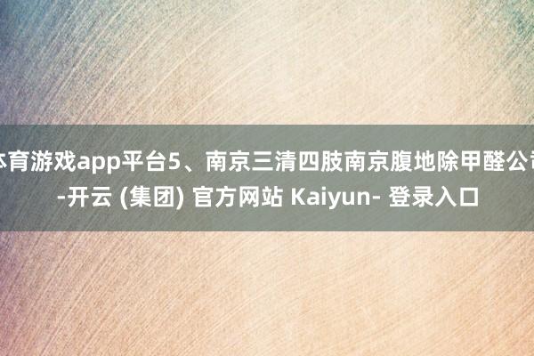 体育游戏app平台5、南京三清四肢南京腹地除甲醛公司-开云 (集团) 官方网站 Kaiyun- 登录入口