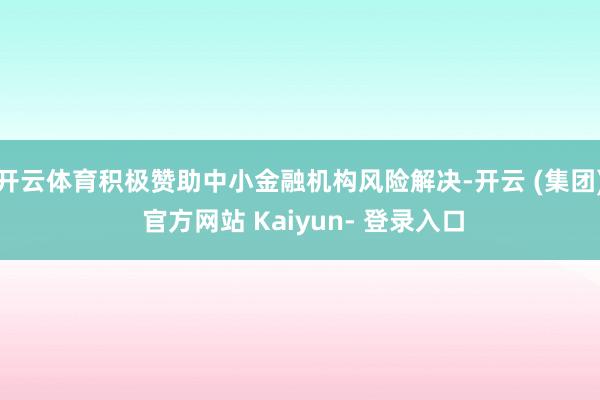 开云体育积极赞助中小金融机构风险解决-开云 (集团) 官方网站 Kaiyun- 登录入口