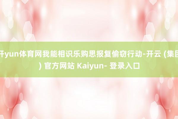 开yun体育网我能相识乐购思报复偷窃行动-开云 (集团) 官方网站 Kaiyun- 登录入口
