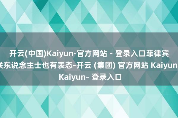 开云(中国)Kaiyun·官方网站 - 登录入口菲律宾方面的关联东说念主士也有表态-开云 (集团) 官方网站 Kaiyun- 登录入口