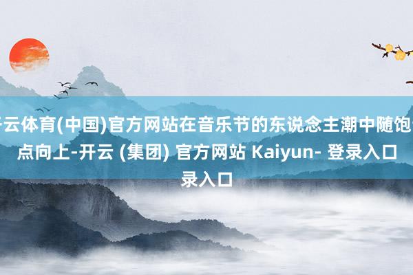 开云体育(中国)官方网站在音乐节的东说念主潮中随饱读点向上-开云 (集团) 官方网站 Kaiyun- 登录入口