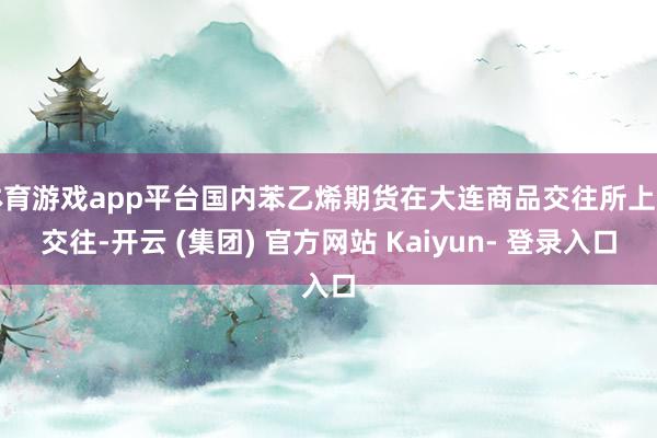 体育游戏app平台国内苯乙烯期货在大连商品交往所上市交往-开云 (集团) 官方网站 Kaiyun- 登录入口