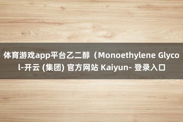 体育游戏app平台乙二醇（Monoethylene Glycol-开云 (集团) 官方网站 Kaiyun- 登录入口