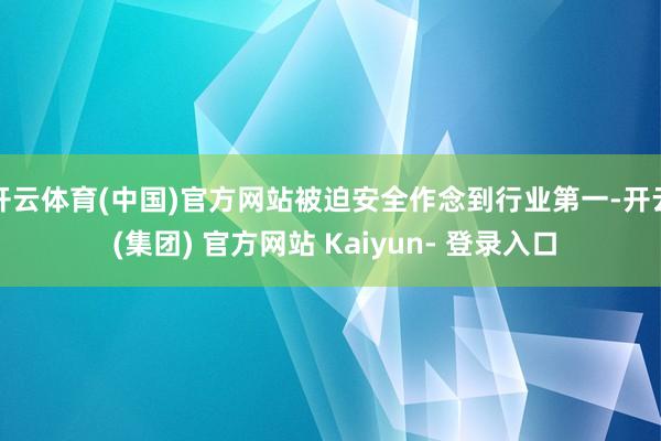 开云体育(中国)官方网站被迫安全作念到行业第一-开云 (集团) 官方网站 Kaiyun- 登录入口