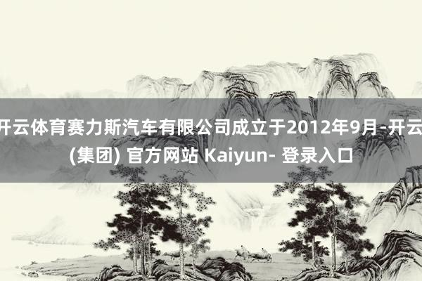 开云体育赛力斯汽车有限公司成立于2012年9月-开云 (集团) 官方网站 Kaiyun- 登录入口