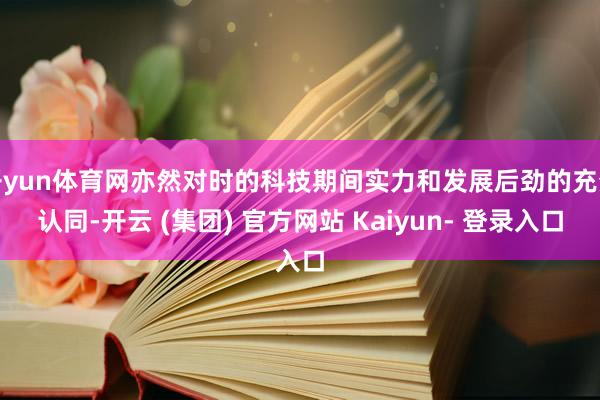 开yun体育网亦然对时的科技期间实力和发展后劲的充分认同-开云 (集团) 官方网站 Kaiyun- 登录入口