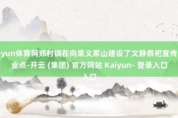 开yun体育网郑村镇在向杲义冢山建设了文静祭祀宣传就业点-开云 (集团) 官方网站 Kaiyun- 登录入口