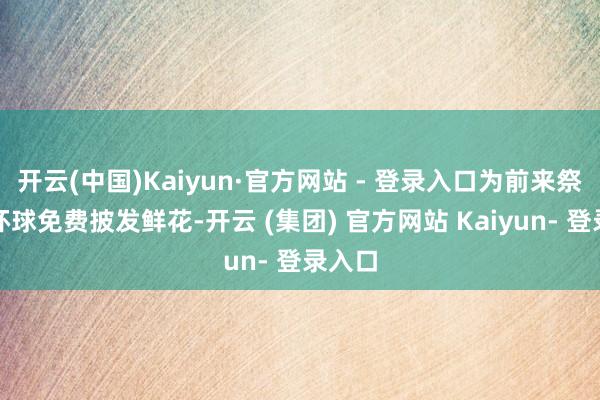 开云(中国)Kaiyun·官方网站 - 登录入口为前来祭祀的环球免费披发鲜花-开云 (集团) 官方网站 Kaiyun- 登录入口