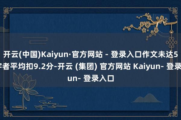 开云(中国)Kaiyun·官方网站 - 登录入口作文未达500字者平均扣9.2分-开云 (集团) 官方网站 Kaiyun- 登录入口
