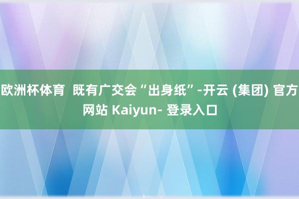 欧洲杯体育  既有广交会“出身纸”-开云 (集团) 官方网站 Kaiyun- 登录入口