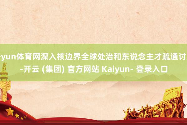 开yun体育网深入核边界全球处治和东说念主才疏通讨好-开云 (集团) 官方网站 Kaiyun- 登录入口