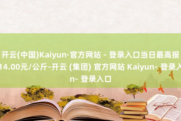 开云(中国)Kaiyun·官方网站 - 登录入口当日最高报价14.00元/公斤-开云 (集团) 官方网站 Kaiyun- 登录入口