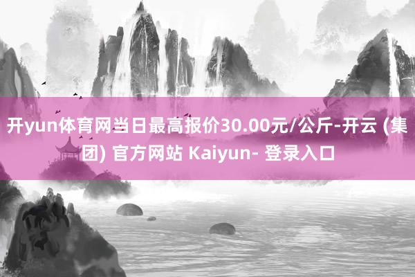 开yun体育网当日最高报价30.00元/公斤-开云 (集团) 官方网站 Kaiyun- 登录入口
