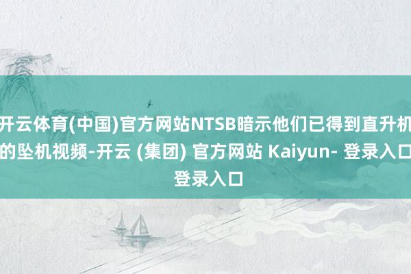 开云体育(中国)官方网站NTSB暗示他们已得到直升机的坠机视频-开云 (集团) 官方网站 Kaiyun- 登录入口