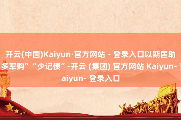 开云(中国)Kaiyun·官方网站 - 登录入口以期匡助成员国“多军购”“少记债”-开云 (集团) 官方网站 Kaiyun- 登录入口