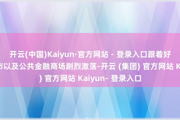 开云(中国)Kaiyun·官方网站 - 登录入口跟着好意思国股市、债市以及公共金融商场剧烈激荡-开云 (集团) 官方网站 Kaiyun- 登录入口