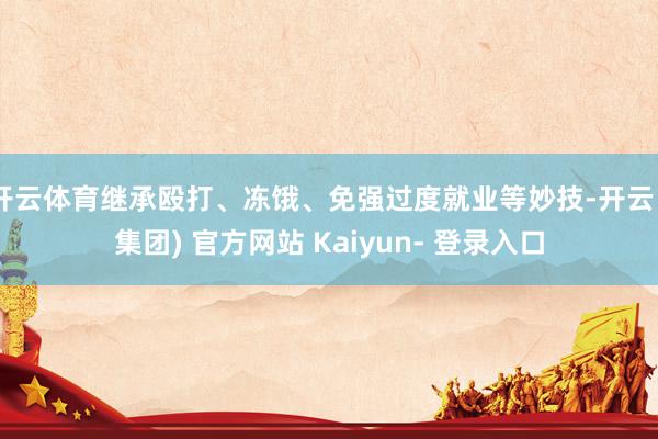 开云体育继承殴打、冻饿、免强过度就业等妙技-开云 (集团) 官方网站 Kaiyun- 登录入口