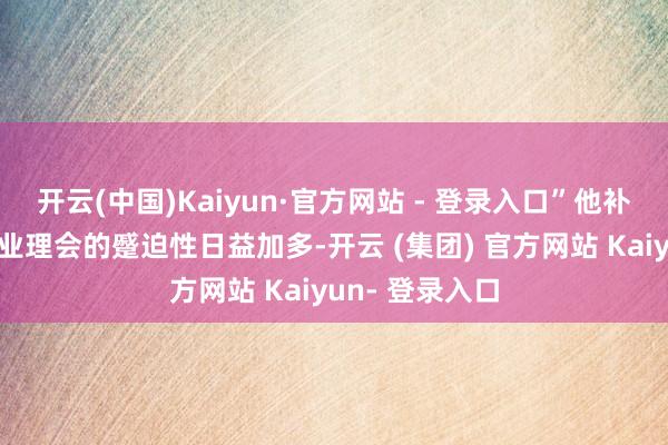 开云(中国)Kaiyun·官方网站 - 登录入口”他补充说：“航运业理会的蹙迫性日益加多-开云 (集团) 官方网站 Kaiyun- 登录入口
