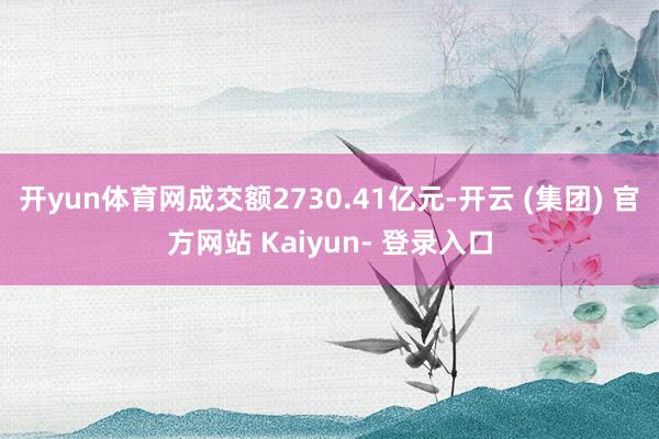 开yun体育网成交额2730.41亿元-开云 (集团) 官方网站 Kaiyun- 登录入口