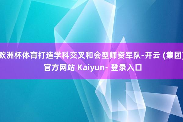 欧洲杯体育打造学科交叉和会型师资军队-开云 (集团) 官方网站 Kaiyun- 登录入口