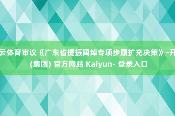 开云体育审议《广东省提振阔绰专项步履扩充决策》-开云 (集团) 官方网站 Kaiyun- 登录入口