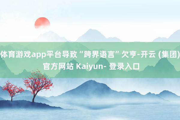 体育游戏app平台导致“跨界语言”欠亨-开云 (集团) 官方网站 Kaiyun- 登录入口