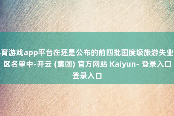 体育游戏app平台在还是公布的前四批国度级旅游失业街区名单中-开云 (集团) 官方网站 Kaiyun- 登录入口