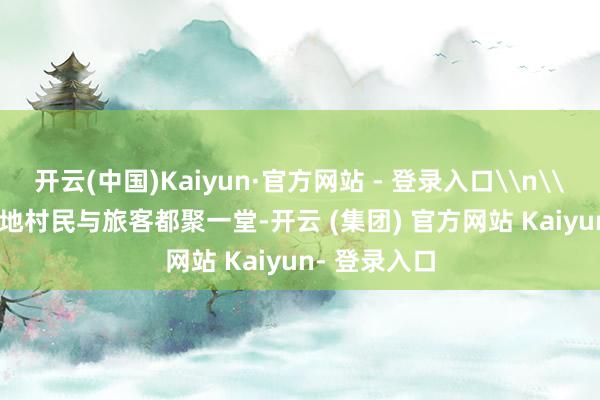 开云(中国)Kaiyun·官方网站 - 登录入口\n\n\n\n当地村民与旅客都聚一堂-开云 (集团) 官方网站 Kaiyun- 登录入口