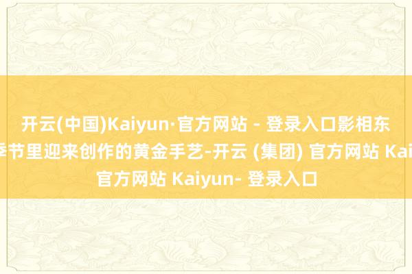 开云(中国)Kaiyun·官方网站 - 登录入口影相东谈主在温存的季节里迎来创作的黄金手艺-开云 (集团) 官方网站 Kaiyun- 登录入口