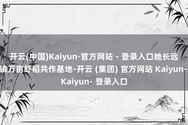 开云(中国)Kaiyun·官方网站 - 登录入口她长远石首调关镇万亩虾稻共作基地-开云 (集团) 官方网站 Kaiyun- 登录入口