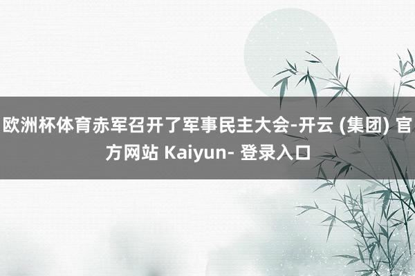 欧洲杯体育赤军召开了军事民主大会-开云 (集团) 官方网站 Kaiyun- 登录入口