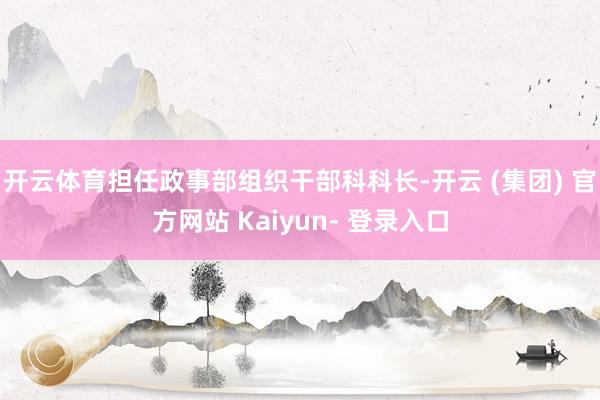 开云体育担任政事部组织干部科科长-开云 (集团) 官方网站 Kaiyun- 登录入口