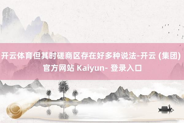 开云体育但其时磋商区存在好多种说法-开云 (集团) 官方网站 Kaiyun- 登录入口