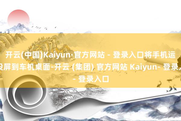 开云(中国)Kaiyun·官方网站 - 登录入口将手机运用投屏到车机桌面-开云 (集团) 官方网站 Kaiyun- 登录入口