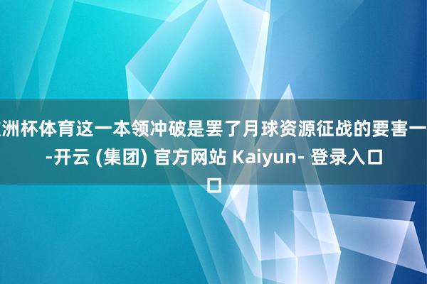 欧洲杯体育这一本领冲破是罢了月球资源征战的要害一步-开云 (集团) 官方网站 Kaiyun- 登录入口