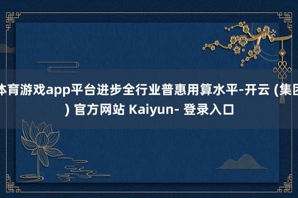 体育游戏app平台进步全行业普惠用算水平-开云 (集团) 官方网站 Kaiyun- 登录入口