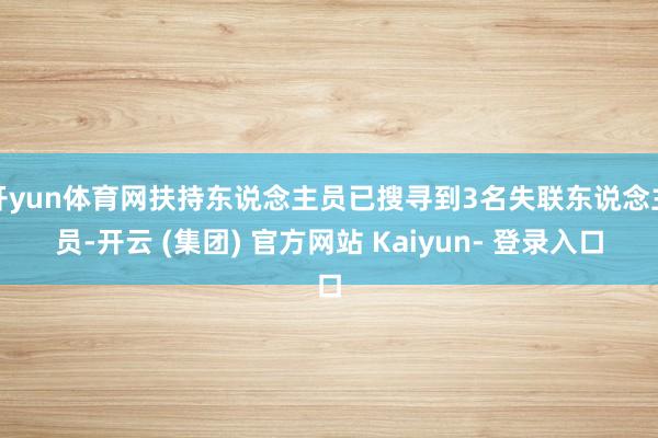 开yun体育网扶持东说念主员已搜寻到3名失联东说念主员-开云 (集团) 官方网站 Kaiyun- 登录入口